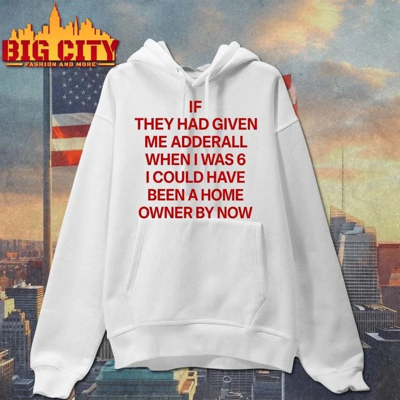 IF THEY HAD GIVEN ME ADDERALL WHEN I WAS 6 I COULD HAVE BEEN A HOME OWNER BY NOW SHIRT